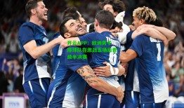 开云APP：欧洲男子排球队在激战五场后晋级半决赛