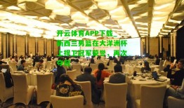 开云体育APP下载_新西兰男篮在大洋洲杯上捍卫冠军荣誉，再次夺冠