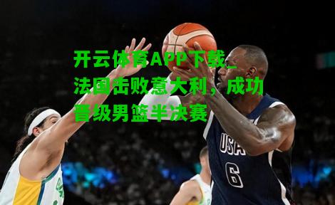 法国击败意大利，成功晋级男篮半决赛
