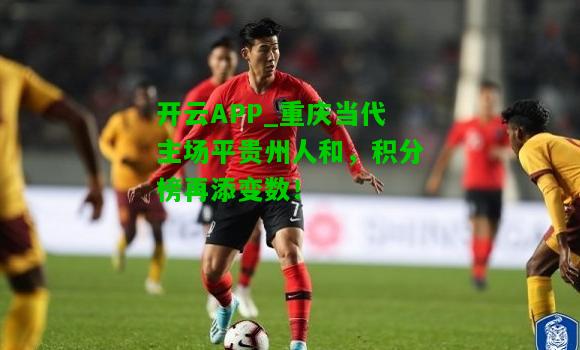 重庆当代主场平贵州人和，积分榜再添变数！