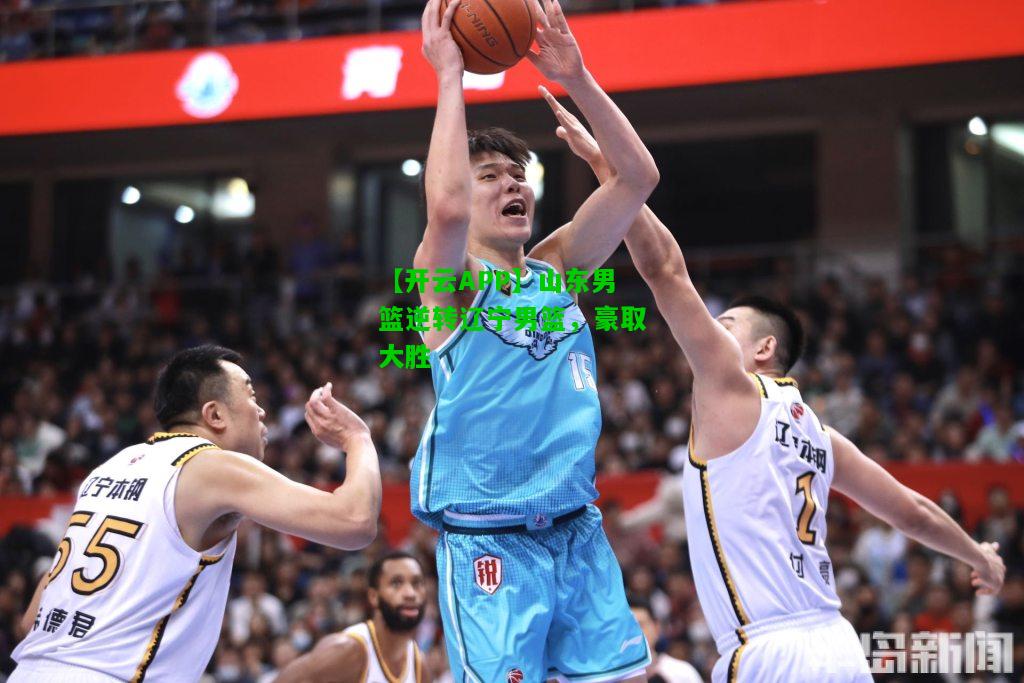 山东男篮逆转辽宁男篮，豪取大胜